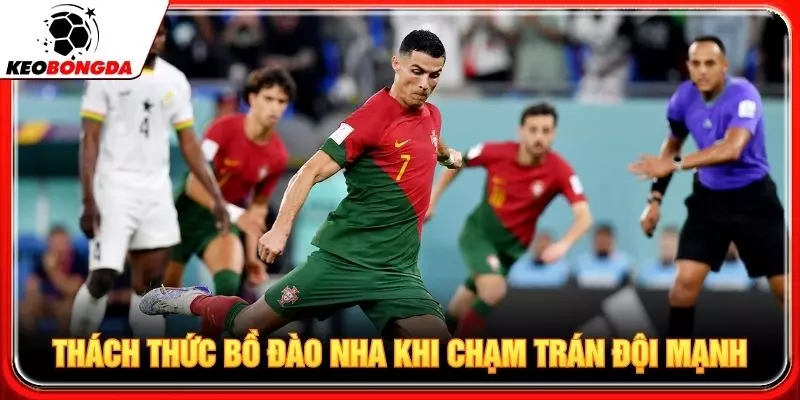 Thách thức của Bồ Đào Nha khi chạm trán đội mạnh