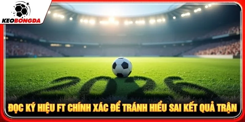 Đọc ký hiệu FT chính xác để tránh hiểu sai kết quả trận